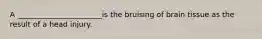 A _______________________is the bruising of brain tissue as the result of a head injury.