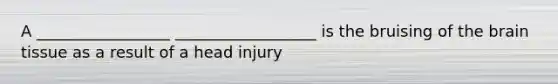 A _________________ __________________ is the bruising of the brain tissue as a result of a head injury