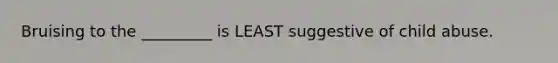 Bruising to the _________ is LEAST suggestive of child abuse.