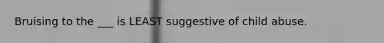 Bruising to the ___ is LEAST suggestive of child abuse.