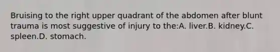 Bruising to the right upper quadrant of the abdomen after blunt trauma is most suggestive of injury to the:A. liver.B. kidney.C. spleen.D. stomach.