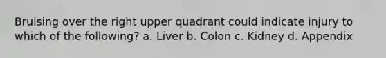 Bruising over the right upper quadrant could indicate injury to which of the following? a. Liver b. Colon c. Kidney d. Appendix