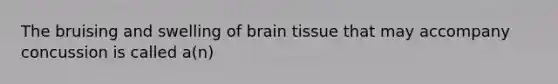 The bruising and swelling of brain tissue that may accompany concussion is called a(n)