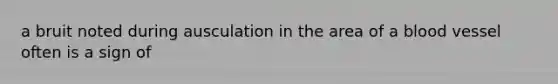 a bruit noted during ausculation in the area of a blood vessel often is a sign of