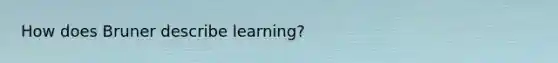 How does Bruner describe learning?