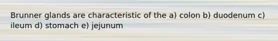 Brunner glands are characteristic of the a) colon b) duodenum c) ileum d) stomach e) jejunum
