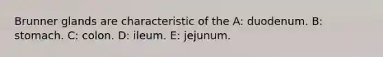 Brunner glands are characteristic of the A: duodenum. B: stomach. C: colon. D: ileum. E: jejunum.