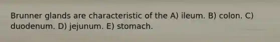 Brunner glands are characteristic of the A) ileum. B) colon. C) duodenum. D) jejunum. E) stomach.