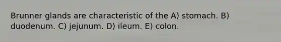 Brunner glands are characteristic of the A) stomach. B) duodenum. C) jejunum. D) ileum. E) colon.