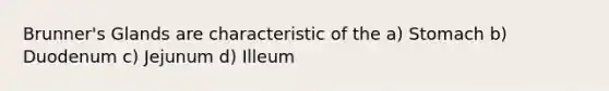 Brunner's Glands are characteristic of the a) Stomach b) Duodenum c) Jejunum d) Illeum