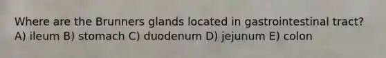 Where are the Brunners glands located in gastrointestinal tract? A) ileum B) stomach C) duodenum D) jejunum E) colon