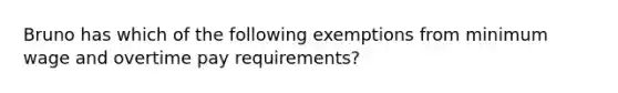 Bruno has which of the following exemptions from minimum wage and overtime pay requirements?