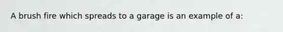 A brush fire which spreads to a garage is an example of a: