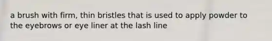 a brush with firm, thin bristles that is used to apply powder to the eyebrows or eye liner at the lash line