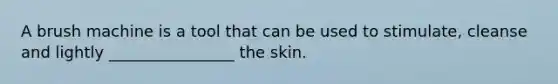 A brush machine is a tool that can be used to stimulate, cleanse and lightly ________________ the skin.