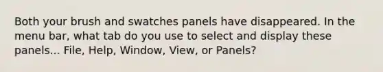 Both your brush and swatches panels have disappeared. In the menu bar, what tab do you use to select and display these panels... File, Help, Window, View, or Panels?