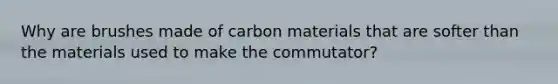 Why are brushes made of carbon materials that are softer than the materials used to make the commutator?