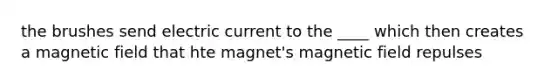 the brushes send electric current to the ____ which then creates a magnetic field that hte magnet's magnetic field repulses