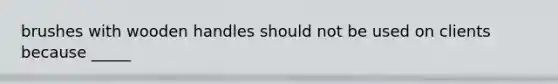 brushes with wooden handles should not be used on clients because _____