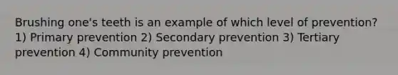 Brushing one's teeth is an example of which level of prevention? 1) Primary prevention 2) Secondary prevention 3) Tertiary prevention 4) Community prevention