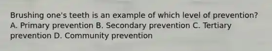 Brushing one's teeth is an example of which level of prevention? A. Primary prevention B. Secondary prevention C. Tertiary prevention D. Community prevention