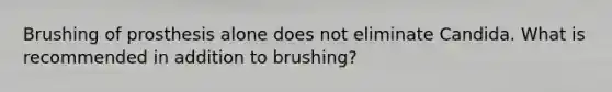 Brushing of prosthesis alone does not eliminate Candida. What is recommended in addition to brushing?