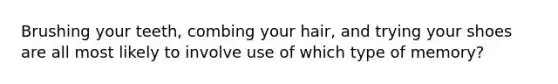 Brushing your teeth, combing your hair, and trying your shoes are all most likely to involve use of which type of memory?