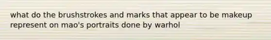 what do the brushstrokes and marks that appear to be makeup represent on mao's portraits done by warhol