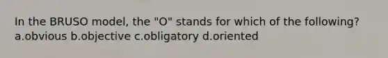 In the BRUSO model, the "O" stands for which of the following? a.obvious b.objective c.obligatory d.oriented