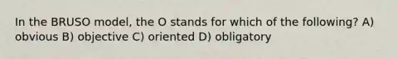 In the BRUSO model, the O stands for which of the following? A) obvious B) objective C) oriented D) obligatory