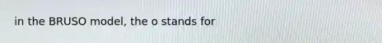 in the BRUSO model, the o stands for