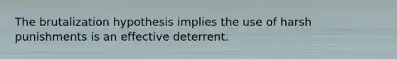 The brutalization hypothesis implies the use of harsh punishments is an effective deterrent.
