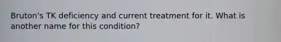 Bruton's TK deficiency and current treatment for it. What is another name for this condition?