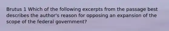 Brutus 1 Which of the following excerpts from the passage best describes the author's reason for opposing an expansion of the scope of the federal government?