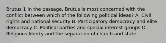 Brutus 1 In the passage, Brutus is most concerned with the conflict between which of the following political ideas? A. Civil rights and national security B. Participatory democracy and elite democracy C. Political parties and special interest groups D. Religious liberty and the separation of church and state