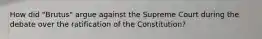 How did "Brutus" argue against the Supreme Court during the debate over the ratification of the Constitution?