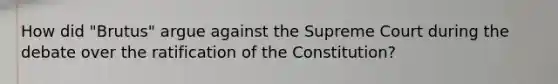 How did "Brutus" argue against the Supreme Court during the debate over the ratification of the Constitution?