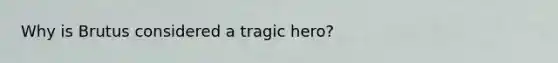 Why is Brutus considered a tragic hero?