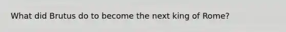 What did Brutus do to become the next king of Rome?