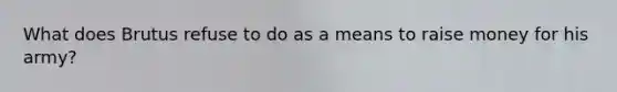 What does Brutus refuse to do as a means to raise money for his army?