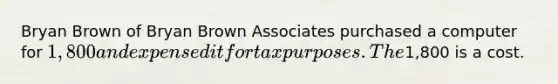 Bryan Brown of Bryan Brown Associates purchased a computer for 1,800 and expensed it for tax purposes. The1,800 is a cost.