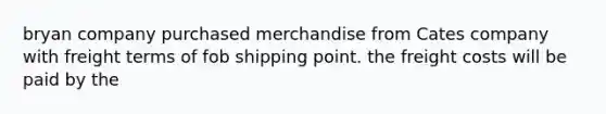 bryan company purchased merchandise from Cates company with freight terms of fob shipping point. the freight costs will be paid by the