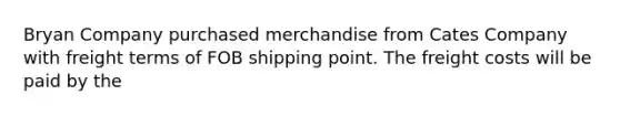 Bryan Company purchased merchandise from Cates Company with freight terms of FOB shipping point. The freight costs will be paid by the