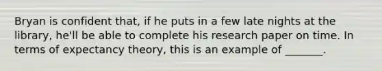 Bryan is confident​ that, if he puts in a few late nights at the​ library, he'll be able to complete his research paper on time. In terms of expectancy​ theory, this is an example of​ _______.