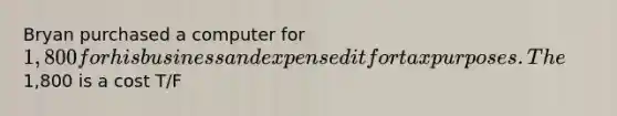 Bryan purchased a computer for 1,800 for his business and expensed it for tax purposes. The1,800 is a cost T/F
