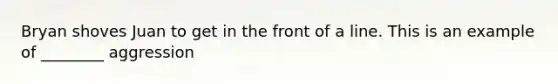 Bryan shoves Juan to get in the front of a line. This is an example of ________ aggression