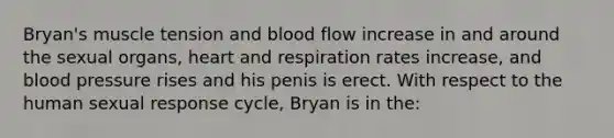 Bryan's muscle tension and blood flow increase in and around the sexual organs, heart and respiration rates increase, and blood pressure rises and his penis is erect. With respect to the human sexual response cycle, Bryan is in the: