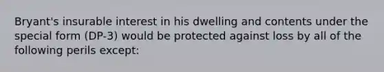 Bryant's insurable interest in his dwelling and contents under the special form (DP-3) would be protected against loss by all of the following perils except: