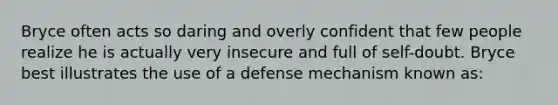 Bryce often acts so daring and overly confident that few people realize he is actually very insecure and full of self-doubt. Bryce best illustrates the use of a defense mechanism known as: