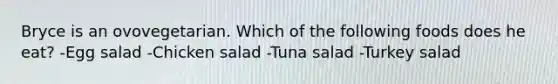 Bryce is an ovovegetarian. Which of the following foods does he eat? -Egg salad -Chicken salad -Tuna salad -Turkey salad